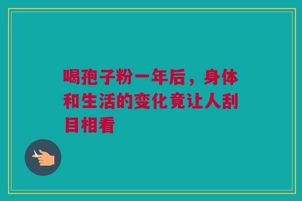 喝孢子粉一年后，身体和生活的变化竟让人刮目相看