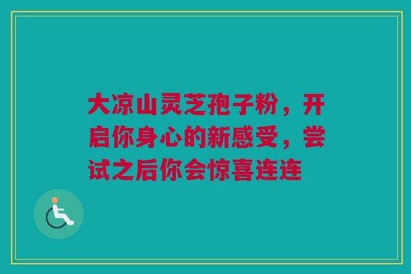 大凉山灵芝孢子粉，开启你身心的新感受，尝试之后你会惊喜连连