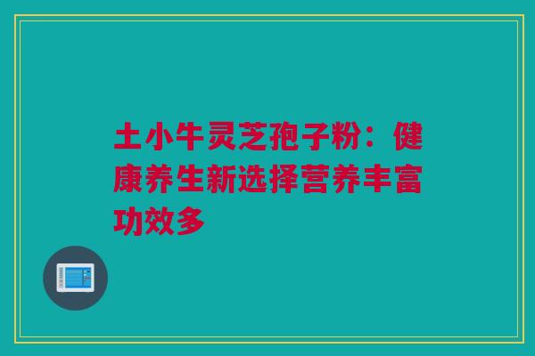 土小牛灵芝孢子粉：健康养生新选择营养丰富功效多