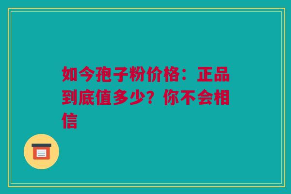 如今孢子粉价格：正品到底值多少？你不会相信