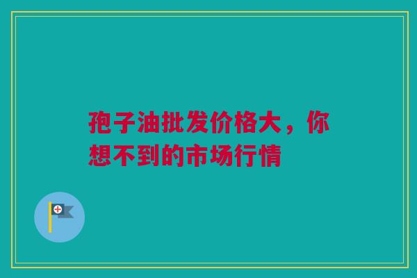 孢子油批发价格大，你想不到的市场行情