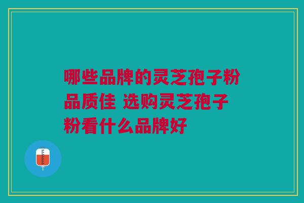 哪些品牌的灵芝孢子粉品质佳 选购灵芝孢子粉看什么品牌好