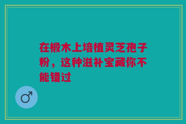 在椴木上培植灵芝孢子粉，这种滋补宝藏你不能错过