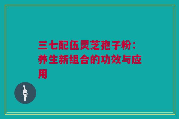 三七配伍灵芝孢子粉：养生新组合的功效与应用