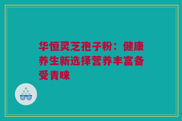 华恒灵芝孢子粉：健康养生新选择营养丰富备受青睐