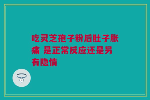 吃灵芝孢子粉后肚子胀痛 是正常反应还是另有隐情