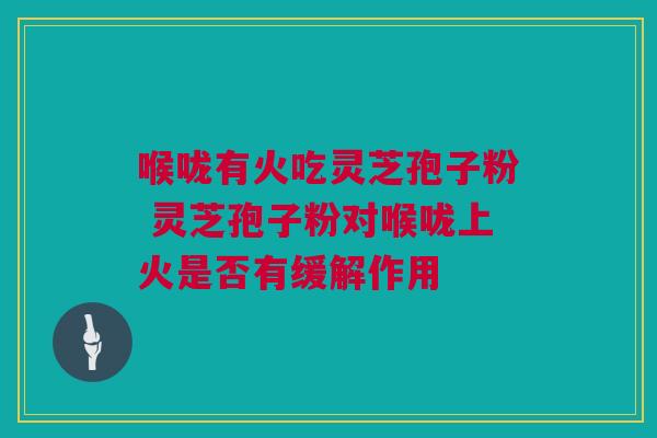 喉咙有火吃灵芝孢子粉 灵芝孢子粉对喉咙上火是否有缓解作用