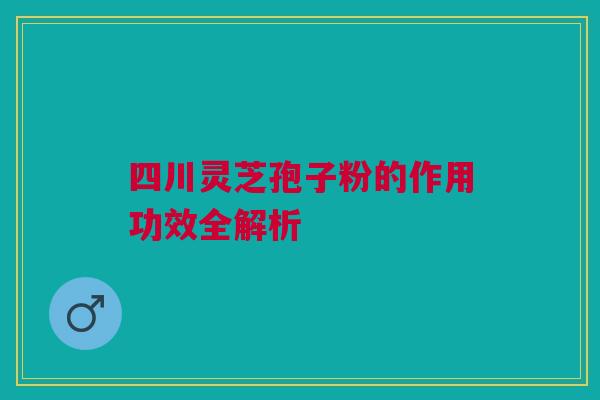 四川灵芝孢子粉的作用功效全解析