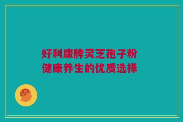 好利康牌灵芝孢子粉 健康养生的优质选择