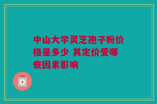 中山大学灵芝孢子粉价格是多少 其定价受哪些因素影响