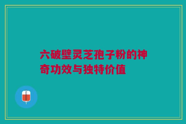 六破壁灵芝孢子粉的神奇功效与独特价值
