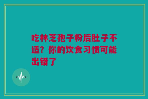 吃林芝孢子粉后肚子不适？你的饮食习惯可能出错了