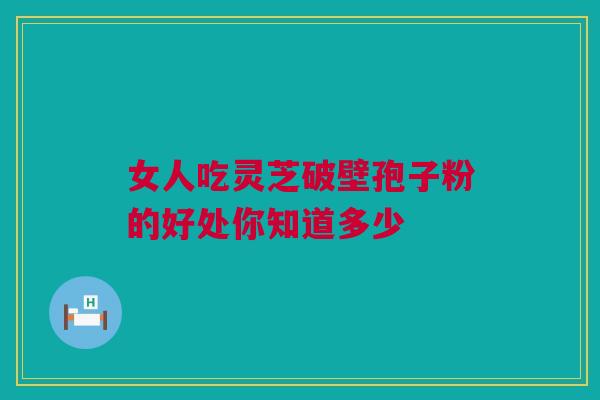 女人吃灵芝破壁孢子粉的好处你知道多少