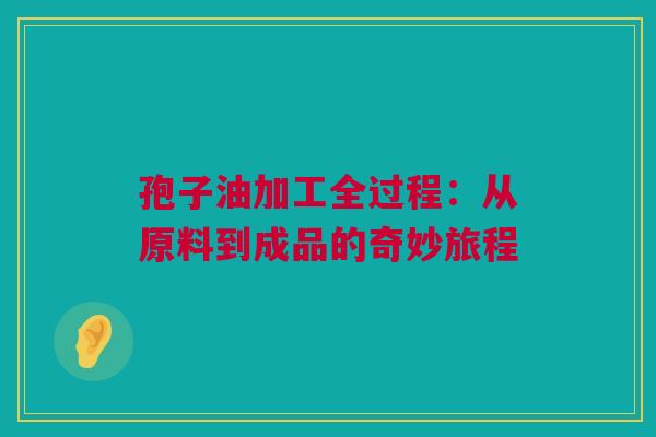 孢子油加工全过程：从原料到成品的奇妙旅程