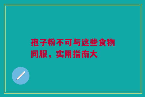 孢子粉不可与这些食物同服，实用指南大