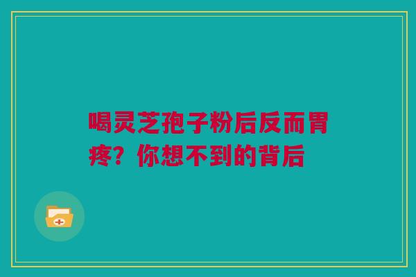喝灵芝孢子粉后反而胃疼？你想不到的背后