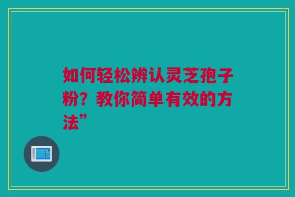 如何轻松辨认灵芝孢子粉？教你简单有效的方法”