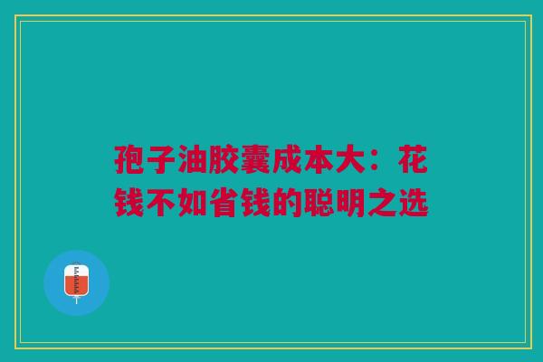 孢子油胶囊成本大：花钱不如省钱的聪明之选