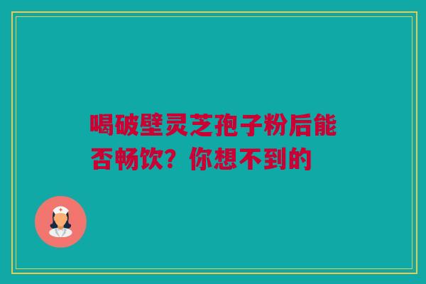 喝破壁灵芝孢子粉后能否畅饮？你想不到的