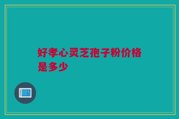 好孝心灵芝孢子粉价格是多少