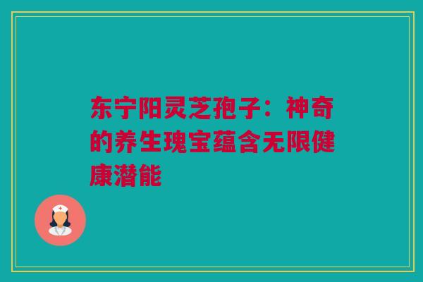 东宁阳灵芝孢子：神奇的养生瑰宝蕴含无限健康潜能