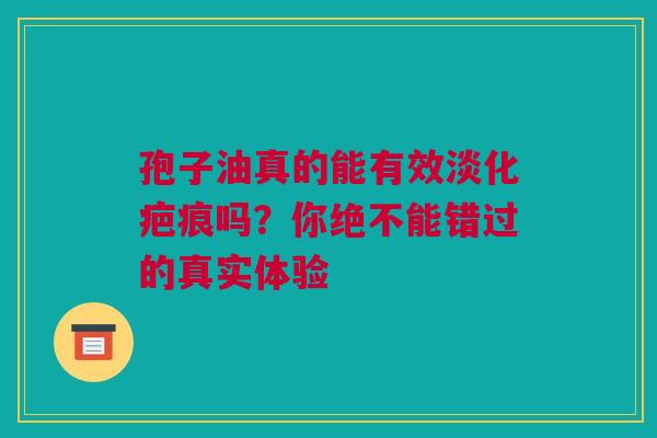 孢子油真的能有效淡化疤痕吗？你绝不能错过的真实体验