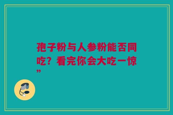 孢子粉与人参粉能否同吃？看完你会大吃一惊”