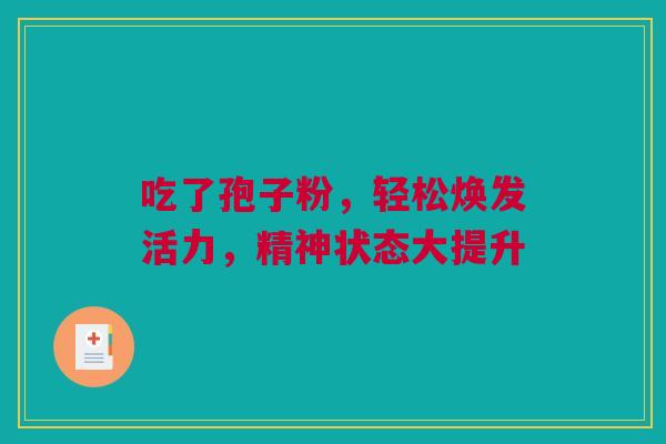 吃了孢子粉，轻松焕发活力，精神状态大提升
