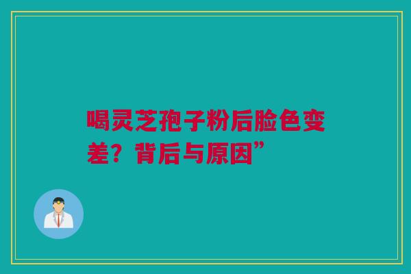 喝灵芝孢子粉后脸色变差？背后与原因”