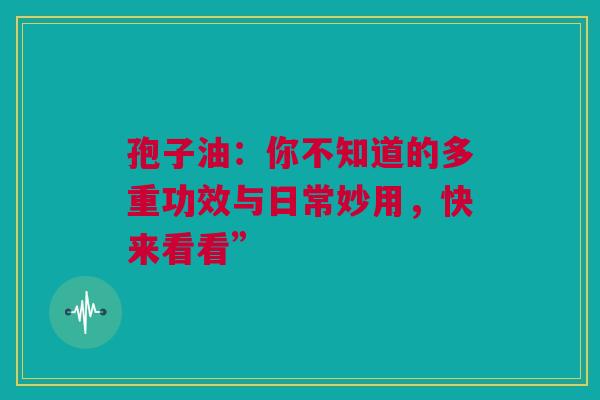孢子油：你不知道的多重功效与日常妙用，快来看看”