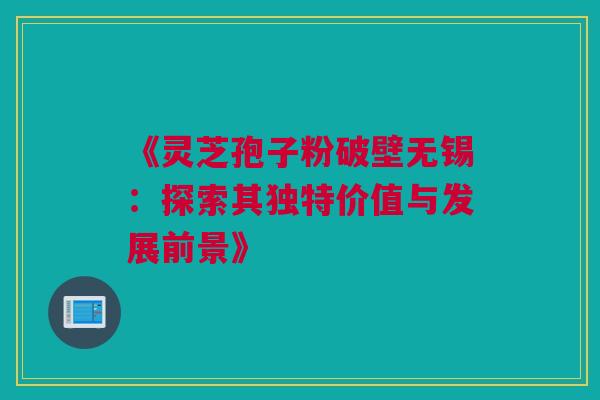 《灵芝孢子粉破壁无锡：探索其独特价值与发展前景》