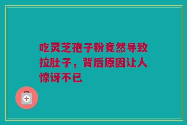 吃灵芝孢子粉竟然导致拉肚子，背后原因让人惊讶不已