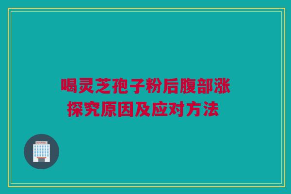 喝灵芝孢子粉后腹部涨 探究原因及应对方法