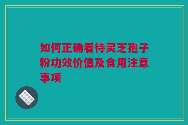 如何正确看待灵芝孢子粉功效价值及食用注意事项