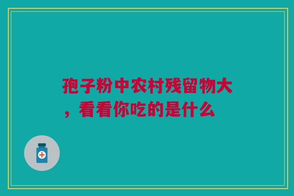孢子粉中农村残留物大，看看你吃的是什么