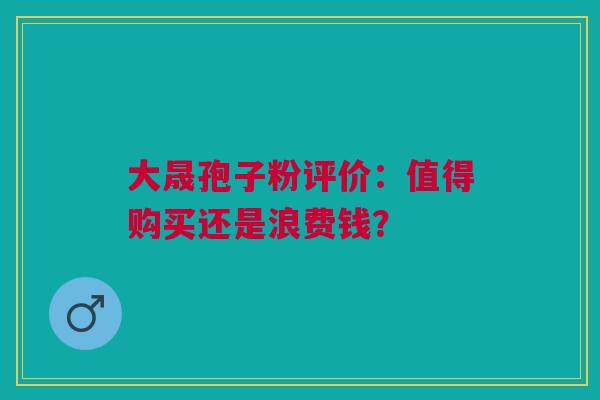 大晟孢子粉评价：值得购买还是浪费钱？