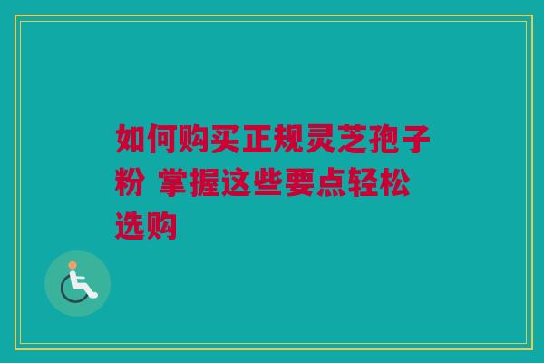 如何购买正规灵芝孢子粉 掌握这些要点轻松选购