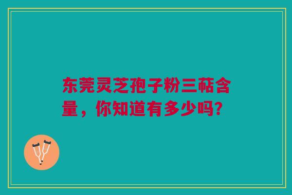 东莞灵芝孢子粉三萜含量，你知道有多少吗？
