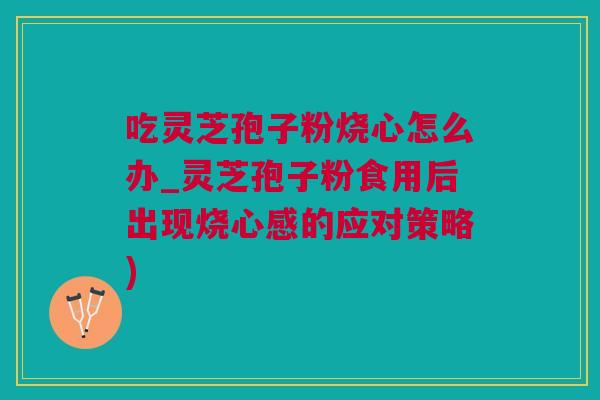 吃灵芝孢子粉烧心怎么办_灵芝孢子粉食用后出现烧心感的应对策略)