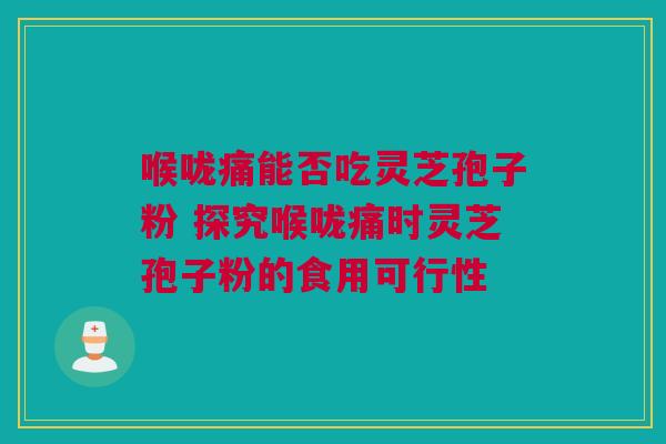 喉咙痛能否吃灵芝孢子粉 探究喉咙痛时灵芝孢子粉的食用可行性