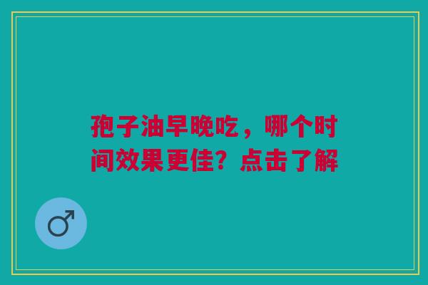 孢子油早晚吃，哪个时间效果更佳？点击了解