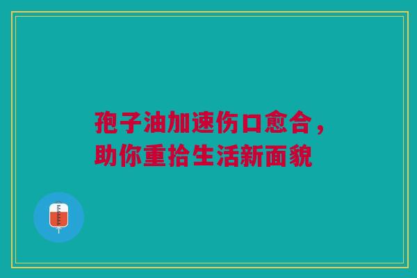 孢子油加速伤口愈合，助你重拾生活新面貌