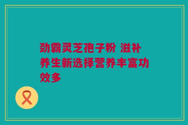 劲霸灵芝孢子粉 滋补养生新选择营养丰富功效多