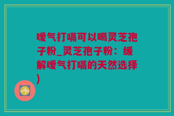 嗳气打嗝可以喝灵芝孢子粉_灵芝孢子粉：缓解嗳气打嗝的天然选择)