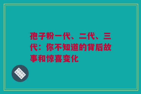 孢子粉一代、二代、三代：你不知道的背后故事和惊喜变化