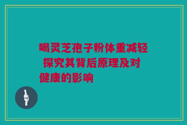 喝灵芝孢子粉体重减轻 探究其背后原理及对健康的影响