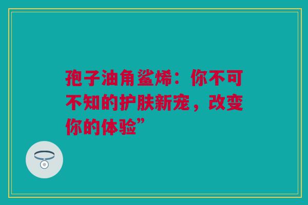 孢子油角鲨烯：你不可不知的护肤新宠，改变你的体验”