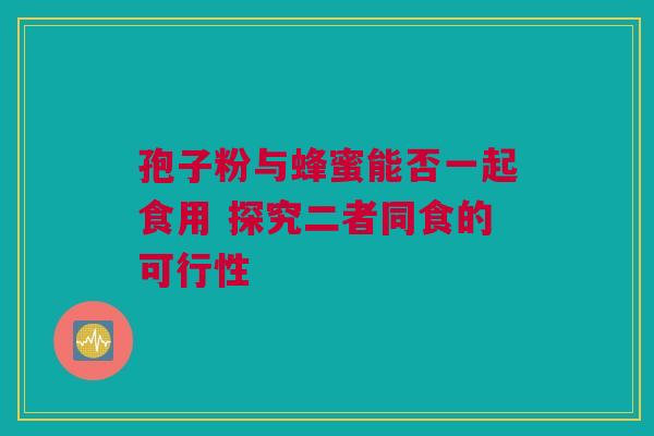 孢子粉与蜂蜜能否一起食用 探究二者同食的可行性