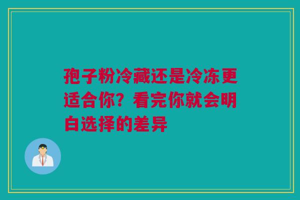 孢子粉冷藏还是冷冻更适合你？看完你就会明白选择的差异