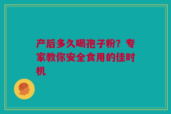 产后多久喝孢子粉？专家教你安全食用的佳时机